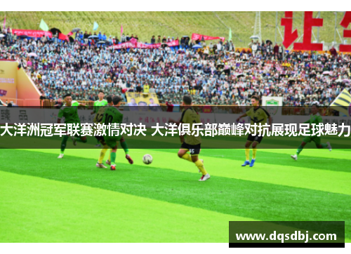 大洋洲冠军联赛激情对决 大洋俱乐部巅峰对抗展现足球魅力