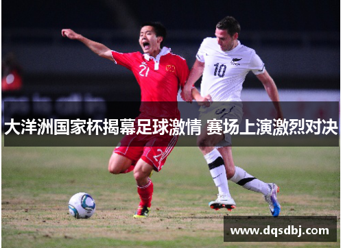 大洋洲国家杯揭幕足球激情 赛场上演激烈对决