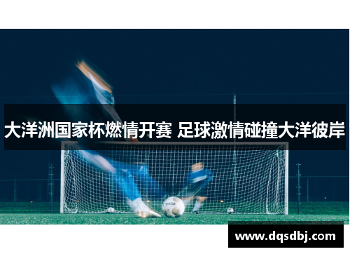 大洋洲国家杯燃情开赛 足球激情碰撞大洋彼岸 大洋洲国家杯燃情开赛 足球激情碰撞大洋彼岸