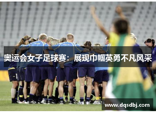 奥运会女子足球赛:展现巾帼英勇不凡风采 奥运会女子足球赛:展现巾帼英勇不凡风采