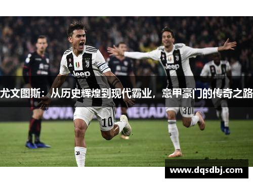 尤文图斯:从历史辉煌到现代霸业,意甲豪门的传奇之路 尤文图斯:从历史辉煌到现代霸业,意甲豪门的传奇之路