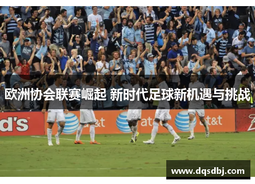 欧洲协会联赛崛起 新时代足球新机遇与挑战