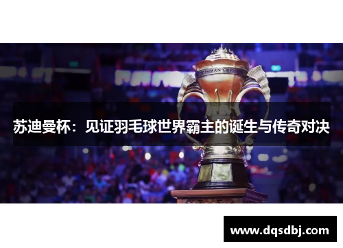 苏迪曼杯:见证羽毛球世界霸主的诞生与传奇对决 苏迪曼杯:见证羽毛球世界霸主的诞生与传奇对决