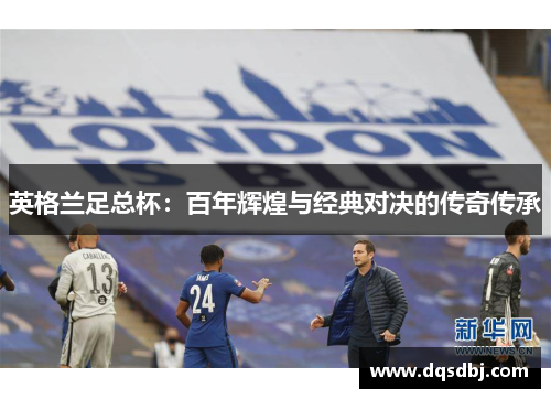 英格兰足总杯：百年辉煌与经典对决的传奇传承
