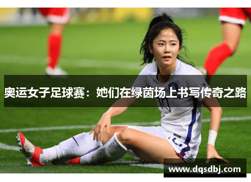 奥运女子足球赛：她们在绿茵场上书写传奇之路