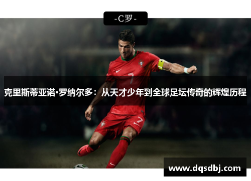 克里斯蒂亚诺·罗纳尔多:从天才少年到全球足坛传奇的辉煌历程 克里斯蒂亚诺·罗纳尔多:从天才少年到全球足坛传奇的辉煌历程