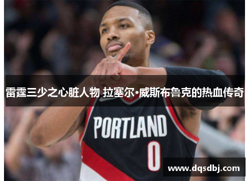 雷霆三少之心脏人物 拉塞尔·威斯布鲁克的热血传奇