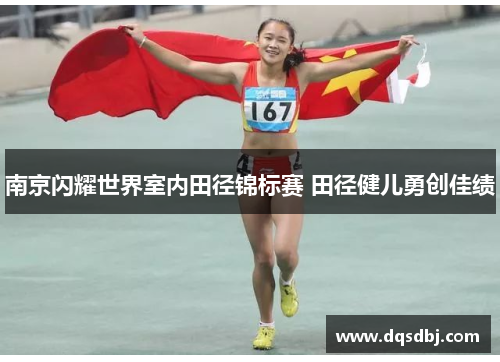 南京闪耀世界室内田径锦标赛 田径健儿勇创佳绩 南京闪耀世界室内田径锦标赛 田径健儿勇创佳绩