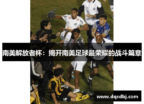 南美解放者杯:揭开南美足球最荣耀的战斗篇章 南美解放者杯:揭开南美足球最荣耀的战斗篇章
