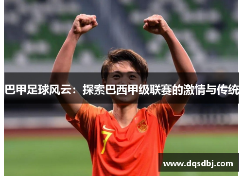 巴甲足球风云:探索巴西甲级联赛的激情与传统 巴甲足球风云:探索巴西甲级联赛的激情与传统