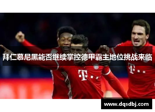 拜仁慕尼黑能否继续掌控德甲霸主地位挑战来临 拜仁慕尼黑能否继续掌控德甲霸主地位挑战来临