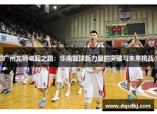 广州龙狮崛起之路:华南篮球新力量的突破与未来挑战 广州龙狮崛起之路:华南篮球新力量的突破与未来挑战