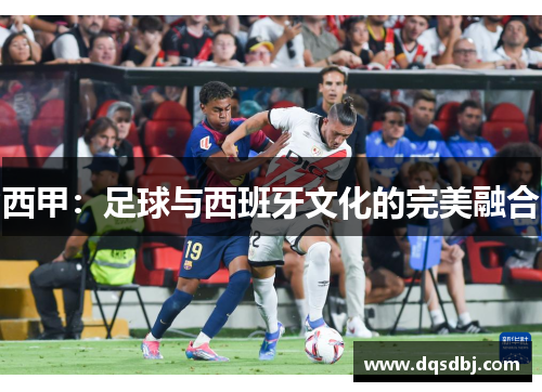 西甲:足球与西班牙文化的完美融合 西甲:足球与西班牙文化的完美融合