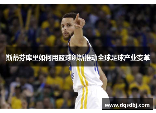 斯蒂芬库里如何用篮球创新推动全球足球产业变革 斯蒂芬库里如何用篮球创新推动全球足球产业变革