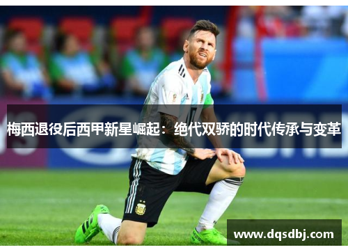 梅西退役后西甲新星崛起:绝代双骄的时代传承与变革 梅西退役后西甲新星崛起:绝代双骄的时代传承与变革
