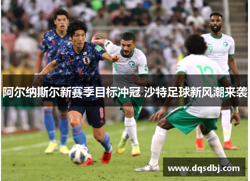 阿尔纳斯尔新赛季目标冲冠 沙特足球新风潮来袭 阿尔纳斯尔新赛季目标冲冠 沙特足球新风潮来袭