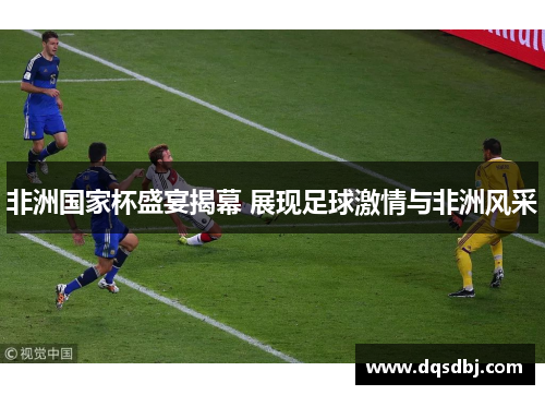 非洲国家杯盛宴揭幕 展现足球激情与非洲风采 非洲国家杯盛宴揭幕 展现足球激情与非洲风采