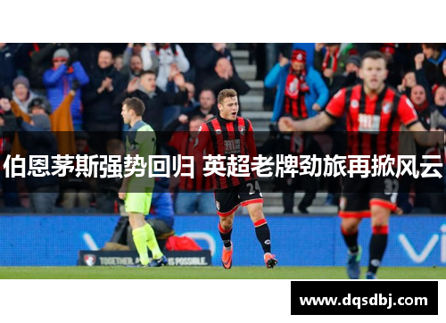 伯恩茅斯强势回归 英超老牌劲旅再掀风云 伯恩茅斯强势回归 英超老牌劲旅再掀风云