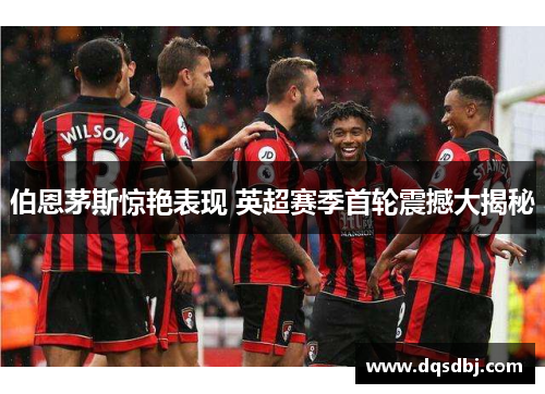 伯恩茅斯惊艳表现 英超赛季首轮震撼大揭秘 伯恩茅斯惊艳表现 英超赛季首轮震撼大揭秘