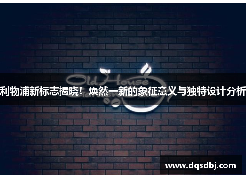 利物浦新标志揭晓!焕然一新的象征意义与独特设计分析 利物浦新标志揭晓!焕然一新的象征意义与独特设计分析