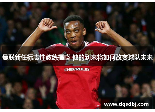 曼联新任标志性教练揭晓 他的到来将如何改变球队未来 曼联新任标志性教练揭晓 他的到来将如何改变球队未来