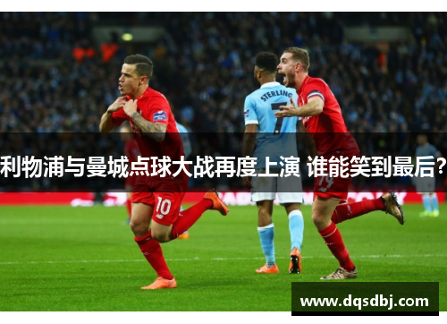 利物浦与曼城点球大战再度上演 谁能笑到最后? 利物浦与曼城点球大战再度上演 谁能笑到最后?