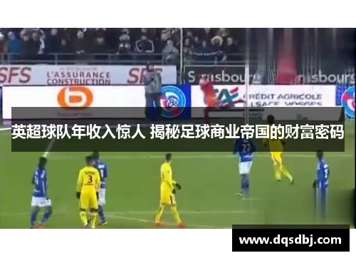 英超球队年收入惊人 揭秘足球商业帝国的财富密码