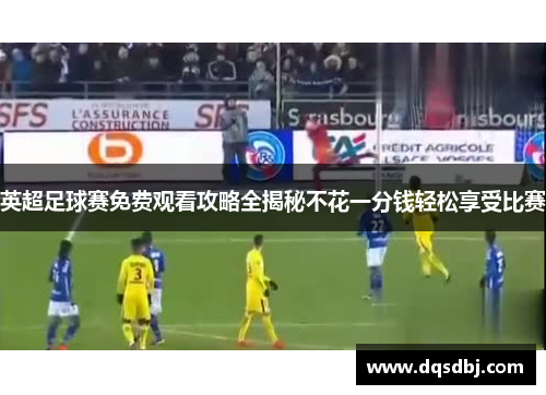 英超足球赛免费观看攻略全揭秘不花一分钱轻松享受比赛