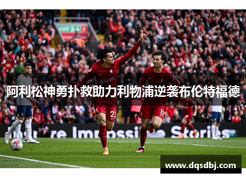 阿利松神勇扑救助力利物浦逆袭布伦特福德