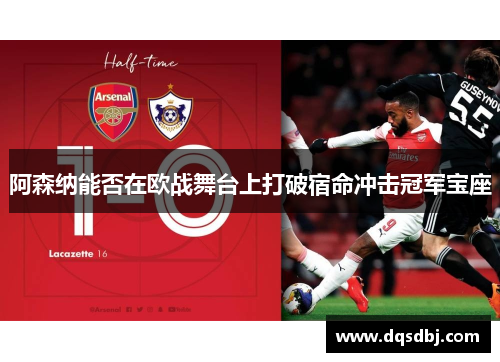 阿森纳能否在欧战舞台上打破宿命冲击冠军宝座 阿森纳能否在欧战舞台上打破宿命冲击冠军宝座