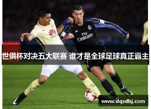 世俱杯对决五大联赛 谁才是全球足球真正霸主