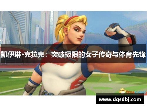 凯伊琳·克拉克:突破极限的女子传奇与体育先锋 凯伊琳·克拉克:突破极限的女子传奇与体育先锋