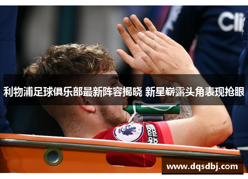 利物浦足球俱乐部最新阵容揭晓 新星崭露头角表现抢眼