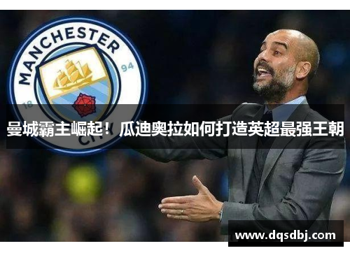 曼城霸主崛起！瓜迪奥拉如何打造英超最强王朝