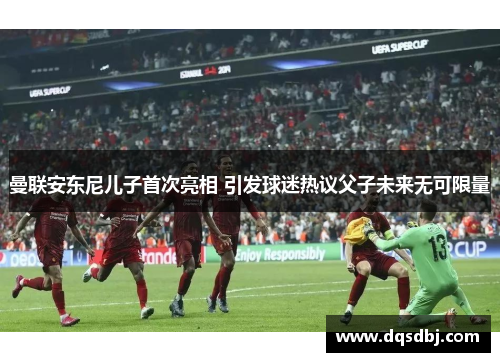 曼联安东尼儿子首次亮相 引发球迷热议父子未来无可限量