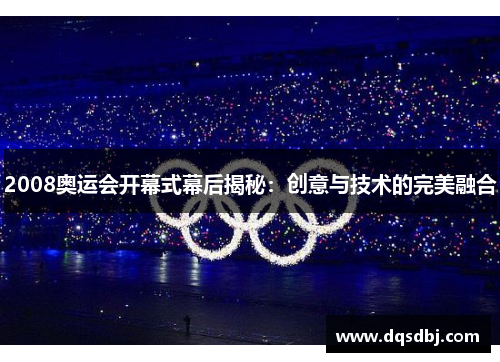 2008奥运会开幕式幕后揭秘：创意与技术的完美融合